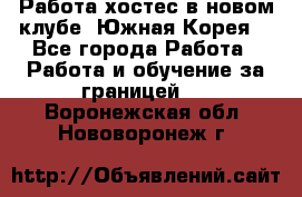Работа хостес в новом клубе, Южная Корея  - Все города Работа » Работа и обучение за границей   . Воронежская обл.,Нововоронеж г.